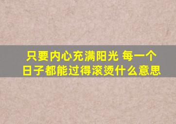 只要内心充满阳光 每一个日子都能过得滚烫什么意思